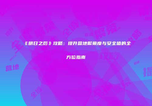 《明日之后》攻略：提升营地繁荣度与安全值的全方位指南
