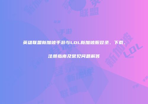 英雄联盟新加坡手游与LOL新加坡服登录、下载、注册指南及常见问题解答
