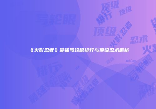 《火影忍者》最强写轮眼排行与顶级忍术解析