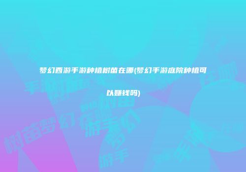 梦幻西游手游种植树苗在哪(梦幻手游庭院种植可以赚钱吗)