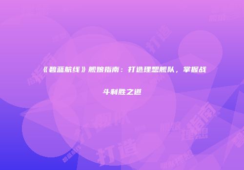《碧蓝航线》舰娘指南：打造理想舰队，掌握战斗制胜之道