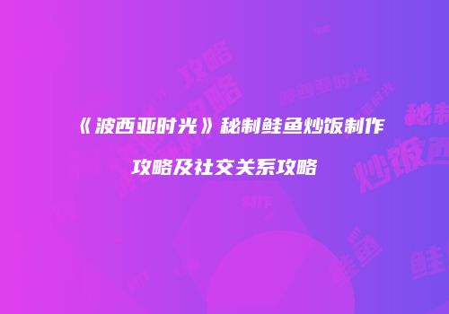 《波西亚时光》秘制鲑鱼炒饭制作攻略及社交关系攻略