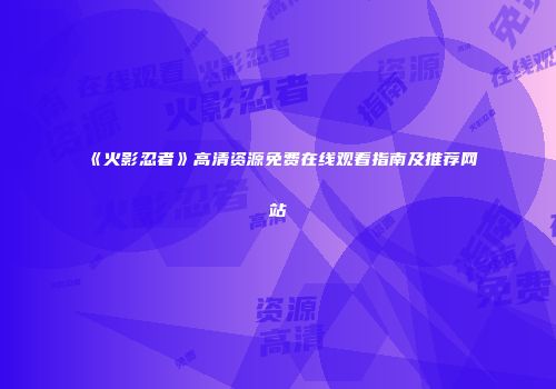 《火影忍者》高清资源免费在线观看指南及推荐网站