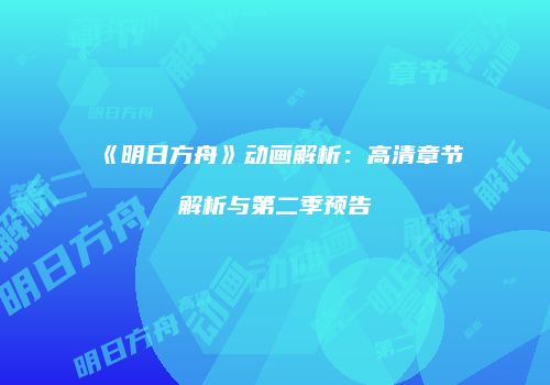 《明日方舟》动画解析：高清章节解析与第二季预告