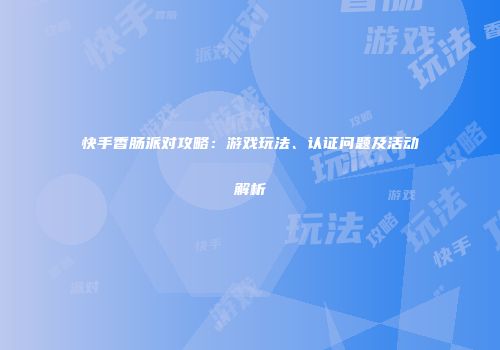 快手香肠派对攻略：游戏玩法、认证问题及活动解析