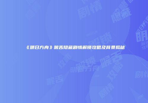《明日方舟》喉舌隐藏剧情解锁攻略及背景揭秘