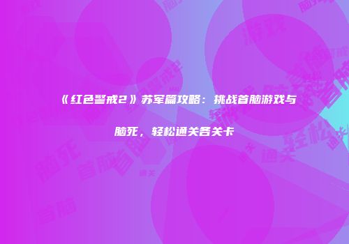《红色警戒2》苏军篇攻略：挑战首脑游戏与脑死，轻松通关各关卡