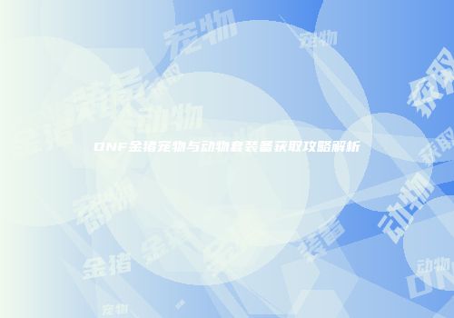 DNF金猪宠物与动物套装备获取攻略解析
