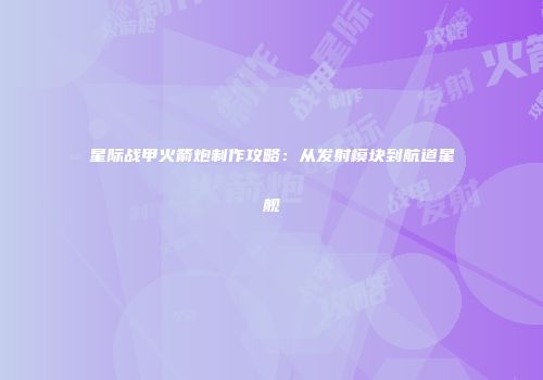 星际战甲火箭炮制作攻略：从发射模块到航道星舰