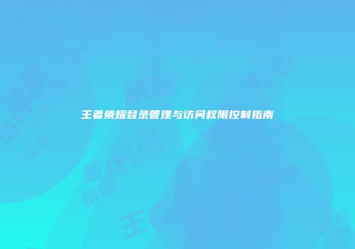 王者荣耀登录管理与访问权限控制指南