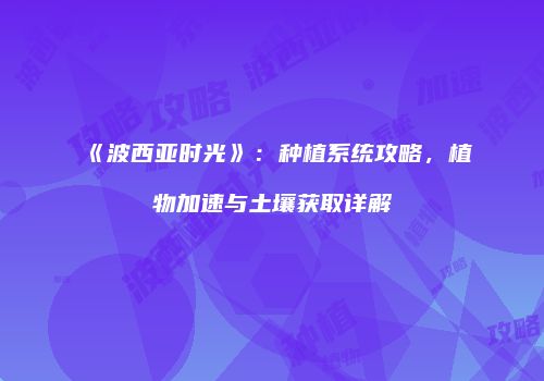 《波西亚时光》：种植系统攻略，植物加速与土壤获取详解