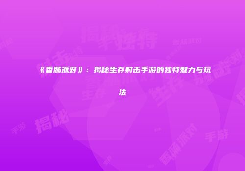 《香肠派对》：揭秘生存射击手游的独特魅力与玩法