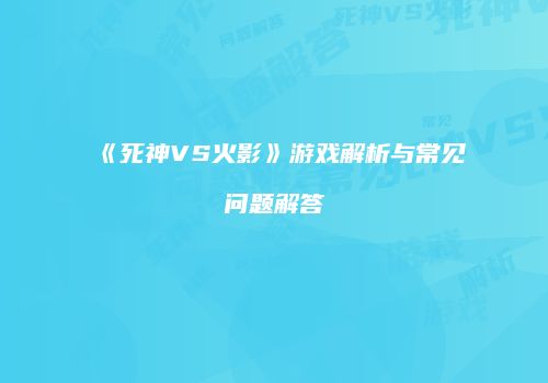 《死神VS火影》游戏解析与常见问题解答