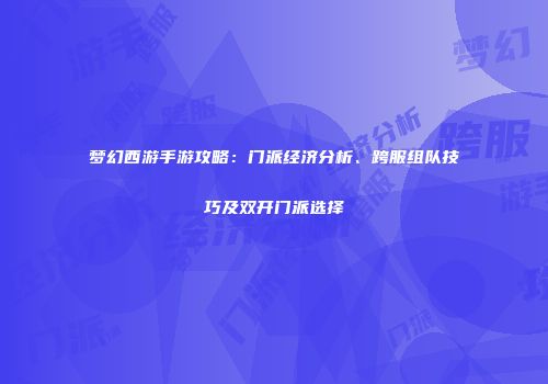 梦幻西游手游攻略：门派经济分析、跨服组队技巧及双开门派选择