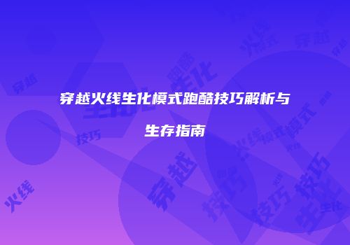 穿越火线生化模式跑酷技巧解析与生存指南