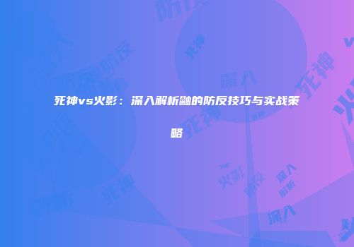 死神vs火影：深入解析鼬的防反技巧与实战策略