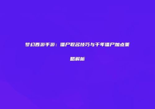 梦幻西游手游：僵尸取名技巧与千年僵尸加点策略解析