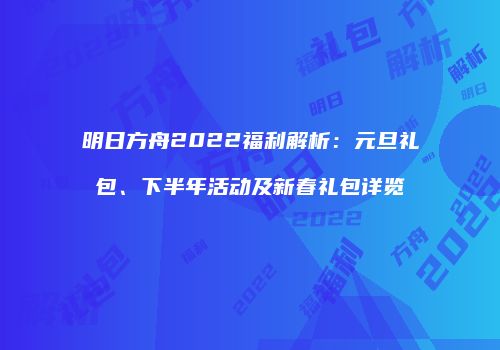 明日方舟2022福利解析：元旦礼包、下半年活动及新春礼包详览