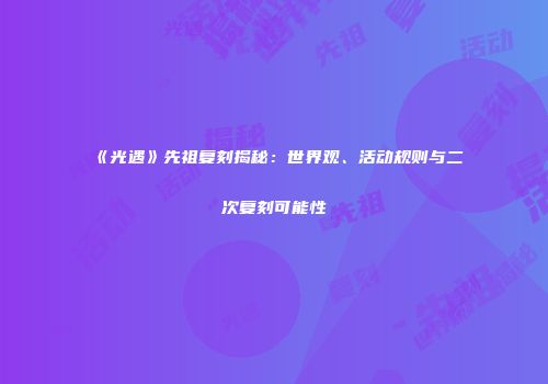 《光遇》先祖复刻揭秘：世界观、活动规则与二次复刻可能性