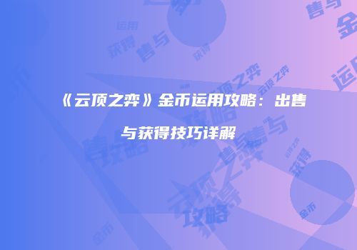 《云顶之弈》金币运用攻略：出售与获得技巧详解