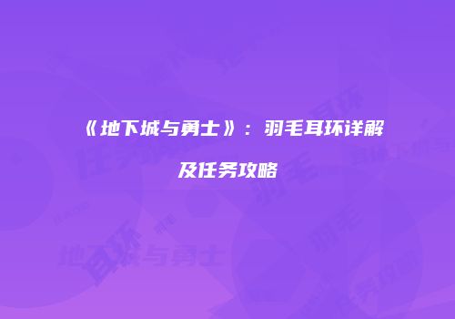 《地下城与勇士》：羽毛耳环详解及任务攻略