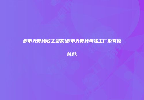 都市天际线收工回家(都市天际线特殊工厂没有原材料)