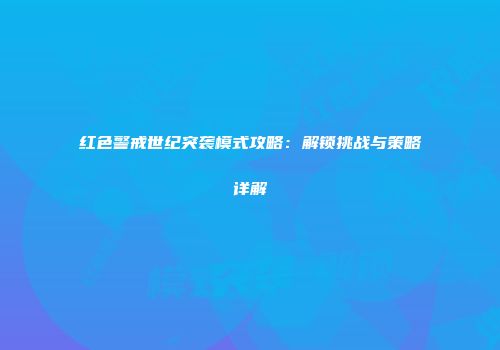 红色警戒世纪突袭模式攻略：解锁挑战与策略详解