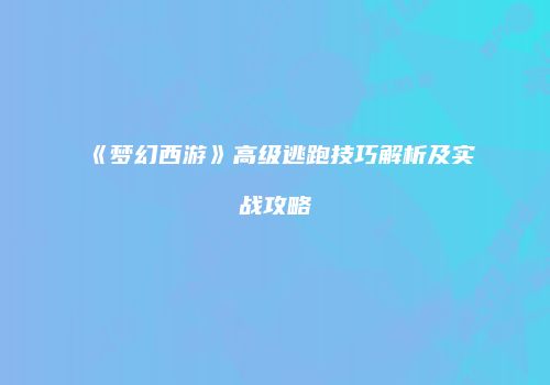 《梦幻西游》高级逃跑技巧解析及实战攻略