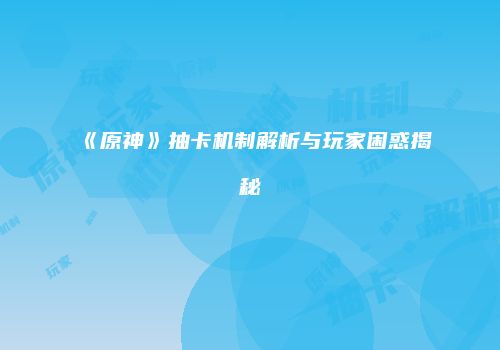 《原神》抽卡机制解析与玩家困惑揭秘