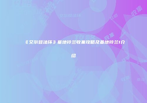 《艾尔登法环》墓地铃兰收集攻略及基地铃兰1介绍