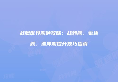 战舰世界舰种攻略：战列舰、驱逐舰、巡洋舰提升技巧指南
