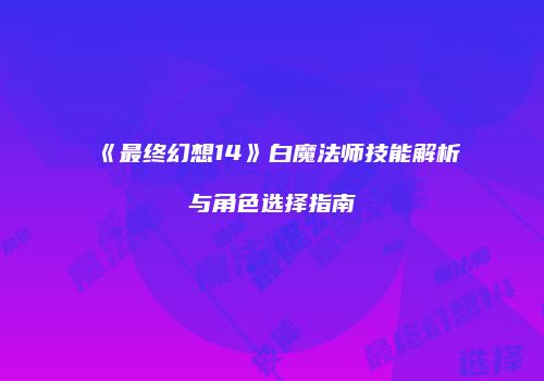 《最终幻想14》白魔法师技能解析与角色选择指南