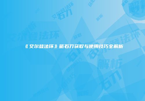 《艾尔登法环》砥石刀获取与使用技巧全解析