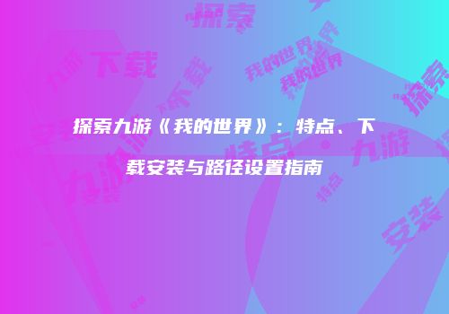 探索九游《我的世界》：特点、下载安装与路径设置指南