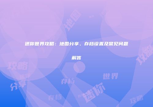 迷你世界攻略：地图分享、存档设置及常见问题解答