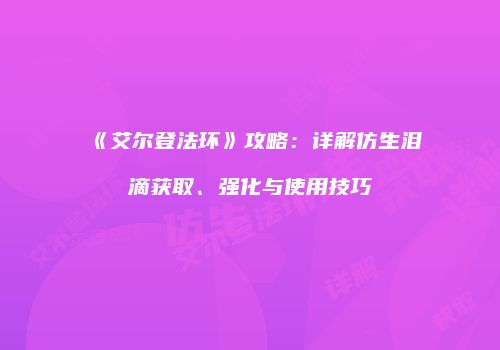 《艾尔登法环》攻略：详解仿生泪滴获取、强化与使用技巧