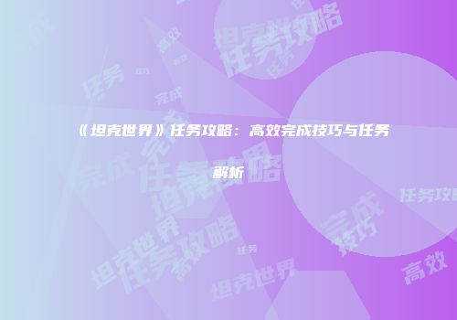 《坦克世界》任务攻略：高效完成技巧与任务解析