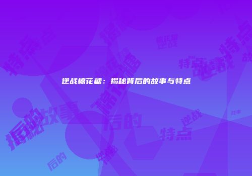 逆战棉花糖：揭秘背后的故事与特点