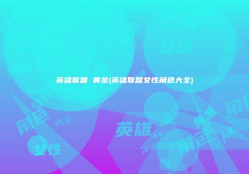 英雄联盟 黄金(英雄联盟女性角色大全)