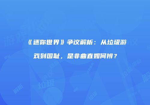 《迷你世界》争议解析：从垃圾游戏到国耻，是非曲直如何辨？