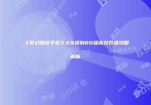 《梦幻西游手游》69级到80级高效升级攻略解析