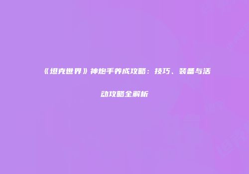 《坦克世界》神炮手养成攻略：技巧、装备与活动攻略全解析