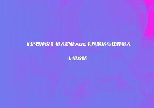 《炉石传说》猎人职业AOE卡牌解析与狂野猎人卡组攻略