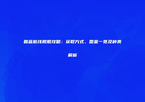 碧蓝航线舰船攻略：获取方式、图鉴一览及种类解析