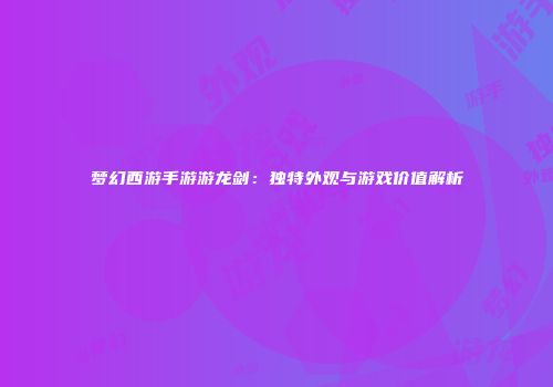 梦幻西游手游游龙剑：独特外观与游戏价值解析