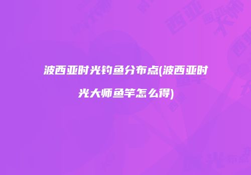 波西亚时光钓鱼分布点(波西亚时光大师鱼竿怎么得)