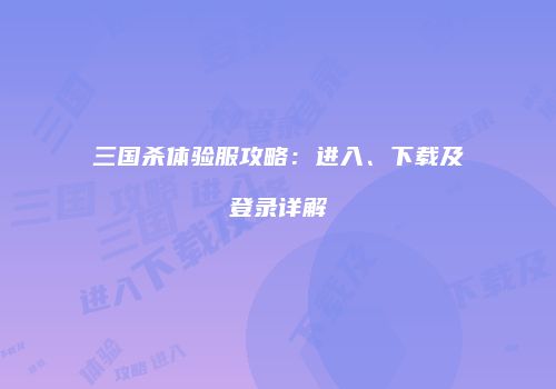 三国杀体验服攻略：进入、下载及登录详解