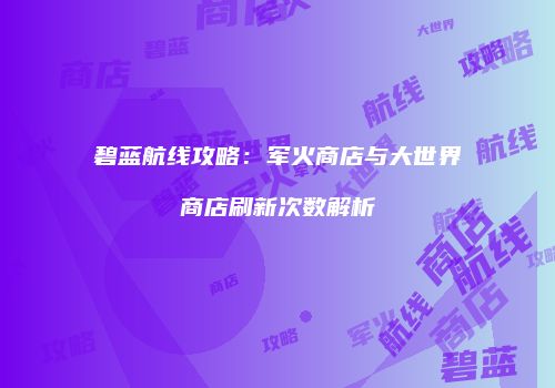 碧蓝航线攻略：军火商店与大世界商店刷新次数解析
