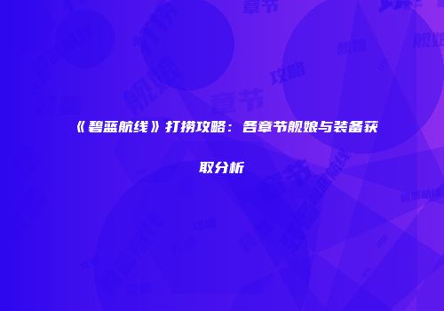 《碧蓝航线》打捞攻略：各章节舰娘与装备获取分析