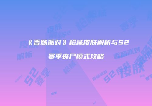 《香肠派对》枪械皮肤解析与S2赛季丧尸模式攻略